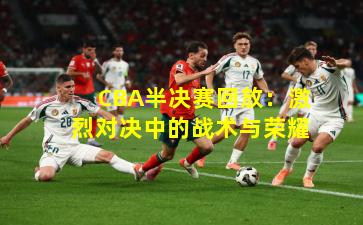 CBA半决赛回放：激烈对决中的战术与荣耀