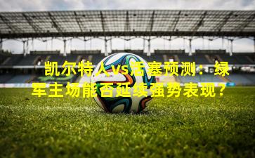 凯尔特人vs活塞预测:绿军主场能否延续强势表现?