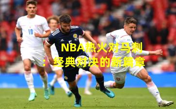 NBA热火对马刺：经典对决的新篇章